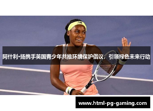 阿什利·扬携手英国青少年共推环境保护倡议，引领绿色未来行动