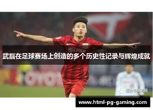 武磊在足球赛场上创造的多个历史性记录与辉煌成就